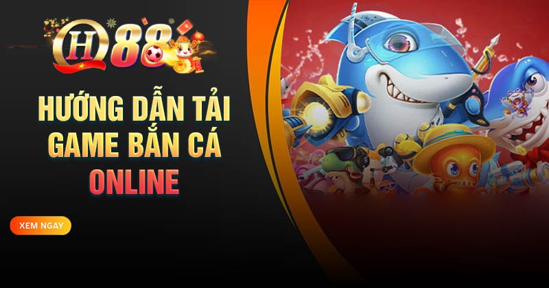 Cách tải game bắn cá online đơn giản cho tân thủ Hướng dẫn tải game bắn cá Online tại QH88 chi tiết